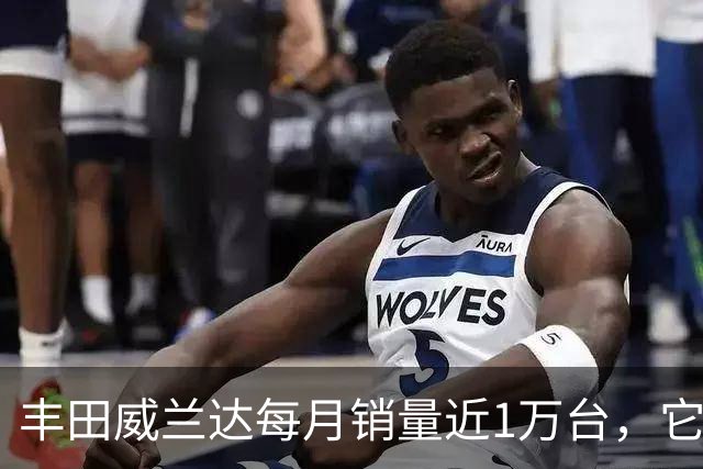 丰田威兰达每月销量近1万台，它有何优势？