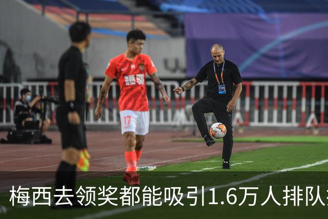 梅西去领奖都能吸引1.6万人排队抢票！还13分钟抢光！